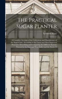 Practical Sugar Planter: A Complete Account of the Cultivation and Manufacture of the Sugar-Cane According to the Latest and Most Improved Processes; Describing and Comparing the Different System Pursued in the East and West Indies and the Straits of