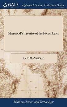 Manwood's Treatise of the Forest Laws: Shewing Not Only the Laws Now in Force but the Original of Forests What They Are and How They Differ From Chases Parks and Warrens; With All Such Things as Are Incident to Either (Classic Reprint)