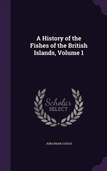 History of the Fishes of the British Islands Vol. 1: Containing Fifty-Seven Coloured Plates From Drawings by the Author (Classic Reprint)