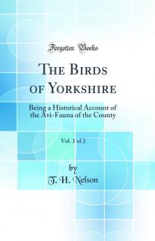 Birds of Yorkshire Vol. 1 of 2: Being a Historical Account of the Avi-Fauna of the County (Classic Reprint)