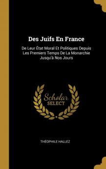 Des Juifs en France: De Leur Ã‰tat Moral Et Politique Depuis les Premiers Temps de la Monarchie Jusqu'a Nos Jours (Classic Reprint)