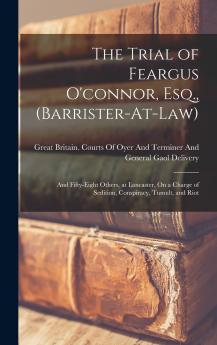 Trial of Feargus O'connor Esq. Barrister-at-Law and Fifty-Eight Others at Lancaster: On a Charge of Sedition Conspiracy Tumult and Riot (Classic Reprint)