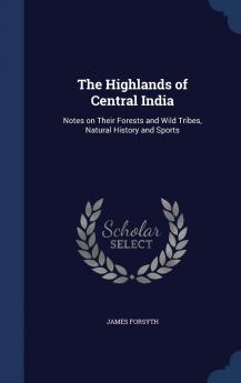 The Highlands of Central India: Notes on Their Forests and Wild Tribes Natural History and Sports