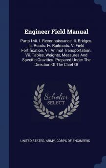 Engineer Field Manual: Parts I-vii. I. Reconnaissance. Ii. Bridges. Iii. Roads. Iv. Railroads. V. Field Fortification. Vi. Animal Transportation. Vii. ... Prepared Under The Direction Of The Chief Of