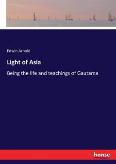 Light Of Asia; Being The Life And Teachings Of Gautama