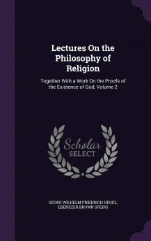 Lectures On the Philosophy of Religion: Together With a Work On the Proofs of the Existence of God Volume 2