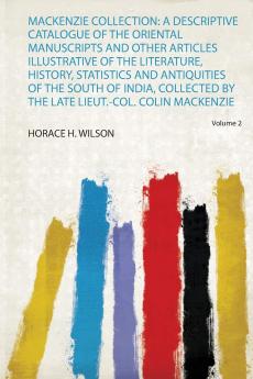 Mackenzie Collection: A Descriptive Catalogue of the Oriental Manuscripts and Other Articles Illustrative of the Literature History Statistics and ... by the Late Lieut.-Col. Colin Mackenzie