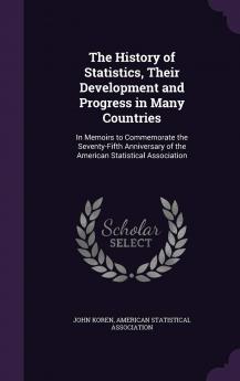 The History of Statistics Their Development and Progress in Many Countries: In Memoirs to Commemorate the Seventy-Fifth Anniversary of the American Statistical Association