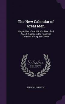 The New Calendar of Great Men: Biographies of the 558 Worthies of All Ages & Nations in the Positivist Calendar of Auguste Comte