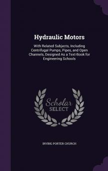 Hydraulic Motors: With Related Subjects Including Centrifugal Pumps Pipes and Open Channels Designed As a Text-Book for Engineering Schools