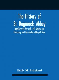 The History of St. Dogmaels Abbey: Together with Her Cells Pill Cladey and Galscareg and the Mother Abbey of Tiron