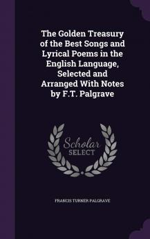 The Golden Treasury of the Best Songs and Lyrical Poems in the English Language Selected and Arranged with Notes by F.T. Palgrave