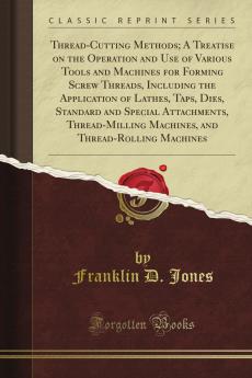 Thread-Cutting Methods: A Treatise On the Operation and Use of Various Tools and Machines for Forming Screw Threads Including the Application of ... Machines and Thread-Rolling Machines