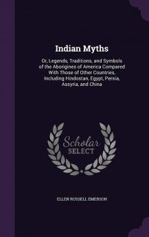 Indian Myths: Or Legends Traditions and Symbols of the Aborigines of America Compared With Those of Other Countries Including Hindostan Egypt Persia Assyria and China