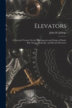 Elevators: A Practical Treatise On the Development and Design of Hand Belt Steam Hydraulic and Electric Elevators