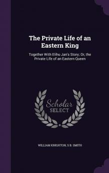 The Private Life of an Eastern King: Together With Elihu Jan's Story; Or the Private Life of an Eastern Queen