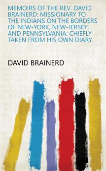 Memoirs of the Rev. David Brainerd; Missionary to the Indians on the Borders of New-York New-Jersey and Pennsylvania: Chiefly Taken From his own Diary