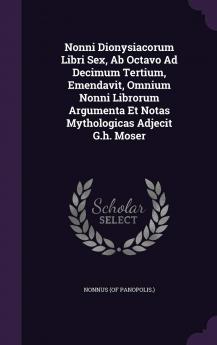 Nonni Dionysiacorum Libri Sex AB Octavo Ad Decimum Tertium Emendavit Omnium Nonni Librorum Argumenta Et Notas Mythologicas Adjecit G.H. Moser