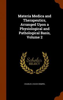 Materia Medica and Therapeutics Arranged Upon a Physiological and Pathological Basis Volume 2