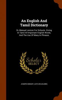 An English and Tamil Dictionary: Or Manual Lexicon for Schools. Giving in Tamil All Important English Words and the Use of Many in Phrases