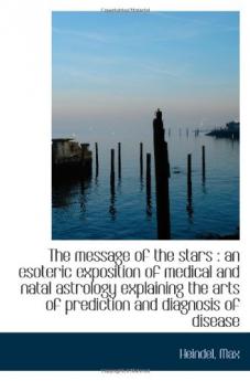 The Message of the Stars: An Esoteric Exposition of Medical and Natal Astrology Explaining the Arts of Prediction and Diagnosis of Disease