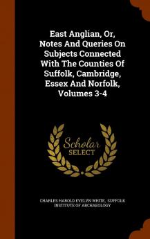 East Anglian Or Notes and Queries on Subjects Connected with the Counties of Suffolk Cambridge Essex and Norfolk Volumes 3-4