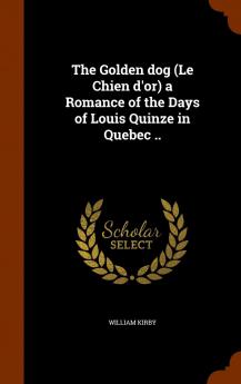 The Golden dog (Le Chien d'or) a Romance of the Days of Louis Quinze in Quebec ..