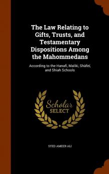 The Law Relating to Gifts Trusts and Testamentary Dispositions Among the Mahommedans: According to the Hanafi Maliki Shâfeï and Shiah Schools