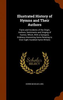 Illustrated History of Hymns and Their Authors: Facts and Incidents of the Origin Authors Sentiments and Singing of Hymns Which With a Synopsis ... Relating to Over Eight Hundred Hymn-Writers