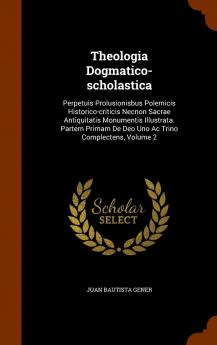 Theologia Dogmatico-Scholastica: Perpetuis Prolusionisbus Polemicis Historico-Criticis Necnon Sacrae Antiquitatis Monumentis Illustrata. Partem Primam de Deo Uno AC Trino Complectens Volume 2