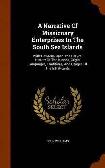 A Narrative of Missionary Enterprises in the South Sea Islands: With Remarks Upon the Natural History of the Islands Origin Languages Traditions and Usages of the Inhabitants