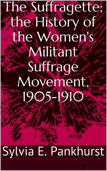 The Suffragette; the History of the Women's Militant Suffrage Movement 1905-1910