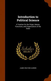 Introduction to Political Science: A Treatise On the Origin Nature Functions and Organization of the State