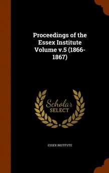 Proceedings of the Essex Institute Volume V.5 (1866-1867)