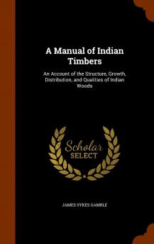 A Manual of Indian Timbers: An Account of the Structure Growth Distribution and Qualities of Indian Woods