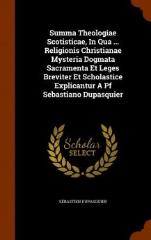 Summa Theologiae Scotisticae in Qua ... Religionis Christianae Mysteria Dogmata Sacramenta Et Leges Breviter Et Scholastice Explicantur a Pf Sebastiano Dupasquier