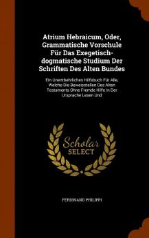 Atrium Hebraicum Oder Grammatische Vorschule Fur Das Exegetisch-Dogmatische Studium Der Schriften Des Alten Bundes: Ein Unentbehrliches Hilfsbuch ... Ohne Fremde Hilfe in Der Ursprache Lesen Und