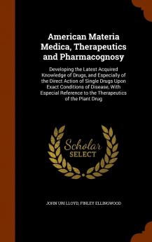 American Materia Medica Therapeutics and Pharmacognosy: Developing the Latest Acquired Knowledge of Drugs and Especially of the Direct Action of ... to the Therapeutics of the Plant Drug