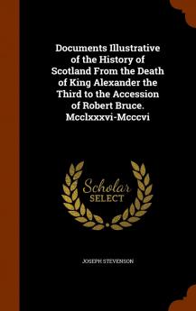 Documents Illustrative of the History of Scotland from the Death of King Alexander the Third to the Accession of Robert Bruce. MCCLXXXVI-MCCCVI