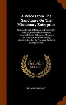 A Voice from the Sanctuary on the Missionary Enterprise: Being a Series of Discourse Delivered in America Before the Protestant Episcopal Board of ... &C. &C. by the Most Eminent Divines of That