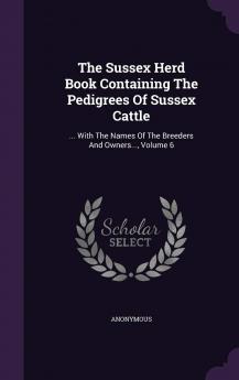 The Sussex Herd Book Containing The Pedigrees Of Sussex Cattle: ... With The Names Of The Breeders And Owners... Volume 6