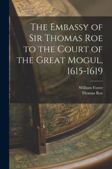 The Embassy Of Sir Thomas Roe To The Court Of The Great Mogul 1615-1619: As Narrated In His Journal And Correspondence