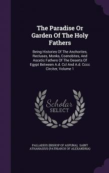 The Paradise Or Garden Of The Holy Fathers: Being Histories Of The Anchorites Recluses Monks Coenobites And Ascetic Fathers Of The Deserts Of ... A.d. Ccl And A.d. Cccc Circiter Volume 1