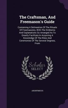 The Craftsman And Freemason's Guide: Containing A Delineation Of The Rituals Of Freemasonry With The Emblems And Explanations So Arranged As To ... And Ceremonies Of The Several Degrees From