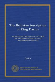 The Behistan Inscription of King Darius: Translation and Critical Notes to the Persian Text with Special Reference to Recent Re-Examinations of the Rock