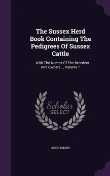 The Sussex Herd Book Containing The Pedigrees Of Sussex Cattle: ... With The Names Of The Breeders And Owners... Volume 7