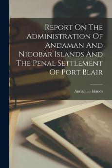 Report On The Administration Of The Andaman And Nicobar Islands And The Penal Settlement Of Port Blair