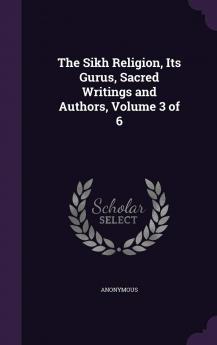 The Sikh Religion Its Gurus Sacred Writings and Authors Volume 3 of 6