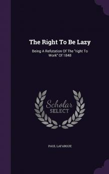 The Right To Be Lazy: Being A Refutation Of The right To Work Of 1848