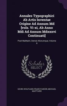 Annales Typographici AB Artis Inventae Origine Ad Annum MD [Vols. VI-XI AB Anno MDI Ad Annum MDXXXVI Continuati]: Post Maittairii Denisii Aliorumque Volume 6